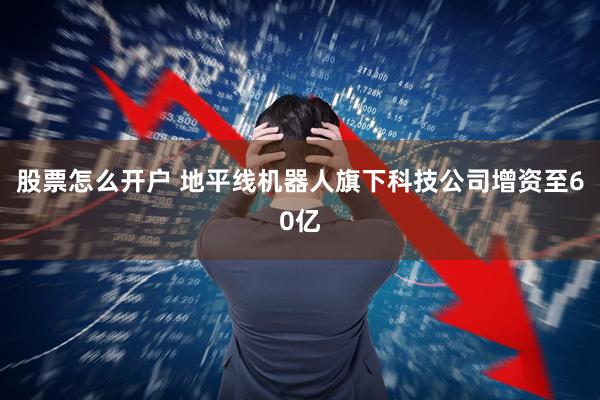 股票怎么开户 地平线机器人旗下科技公司增资至60亿