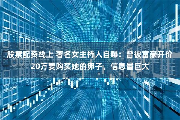 股票配资线上 著名女主持人自曝：曾被富豪开价20万要购买她的卵子，信息量巨大