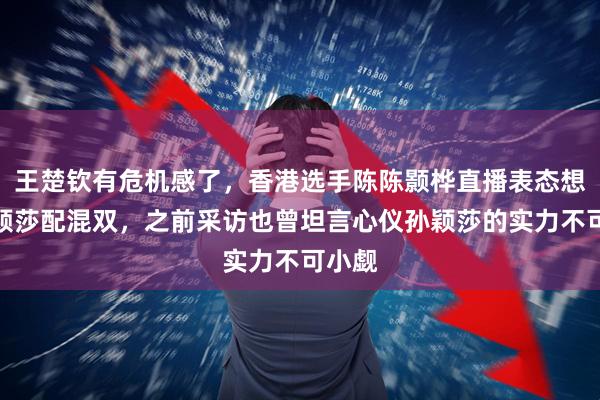 王楚钦有危机感了，香港选手陈陈颢桦直播表态想和孙颖莎配混双，之前采访也曾坦言心仪孙颖莎的实力不可小觑