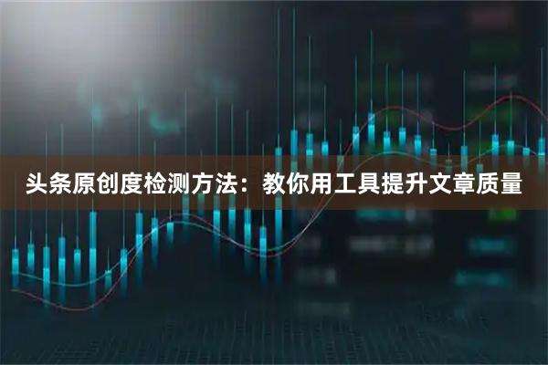 头条原创度检测方法：教你用工具提升文章质量