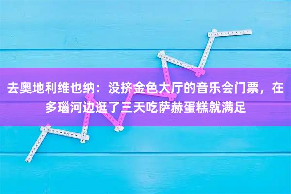 去奥地利维也纳：没挤金色大厅的音乐会门票，在多瑙河边逛了三天吃萨赫蛋糕就满足