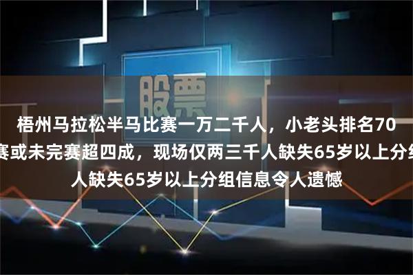 梧州马拉松半马比赛一万二千人，小老头排名7068名，因此弃赛或未完赛超四成，现场仅两三千人缺失65岁以上分组信息令人遗憾