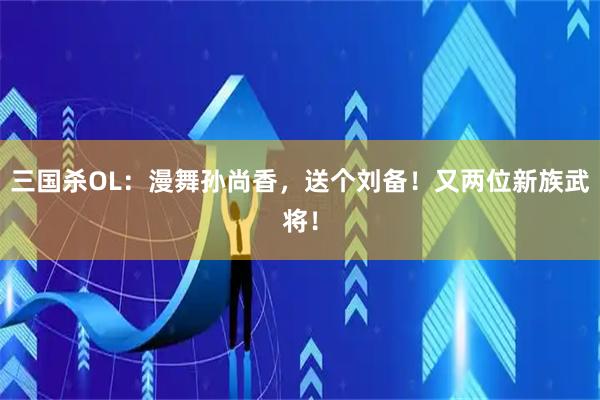 三国杀OL：漫舞孙尚香，送个刘备！又两位新族武将！