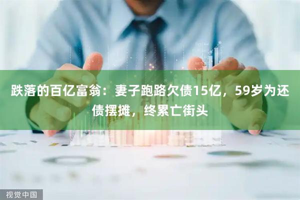 跌落的百亿富翁：妻子跑路欠债15亿，59岁为还债摆摊，终累亡街头