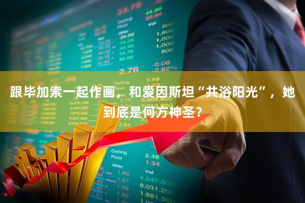 跟毕加索一起作画，和爱因斯坦“共浴阳光”，她到底是何方神圣？