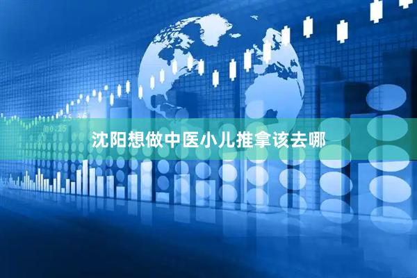沈阳想做中医小儿推拿该去哪