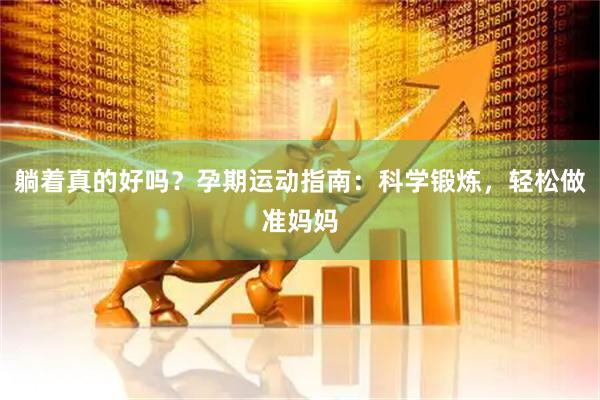 躺着真的好吗？孕期运动指南：科学锻炼，轻松做准妈妈