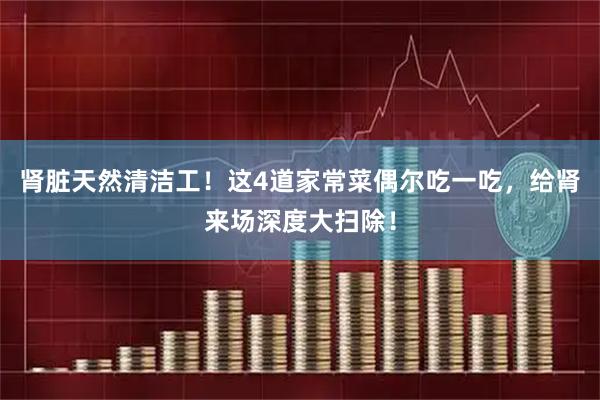 肾脏天然清洁工！这4道家常菜偶尔吃一吃，给肾来场深度大扫除！