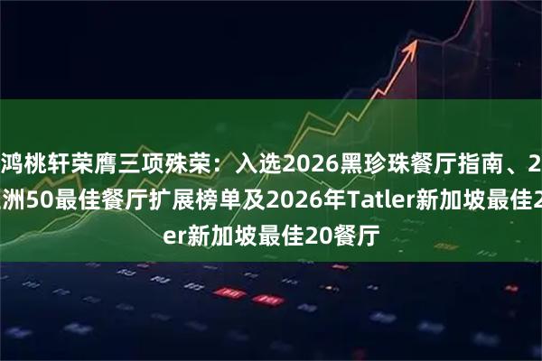鸿桃轩荣膺三项殊荣：入选2026黑珍珠餐厅指南、2026亚洲50最佳餐厅扩展榜单及2026年Tatler新加坡最佳20餐厅