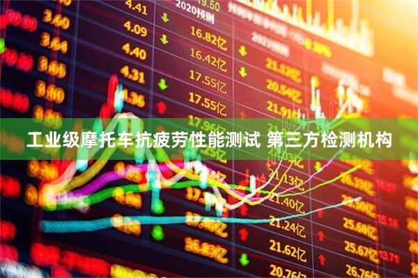工业级摩托车抗疲劳性能测试 第三方检测机构