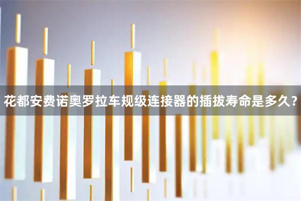 花都安费诺奥罗拉车规级连接器的插拔寿命是多久？