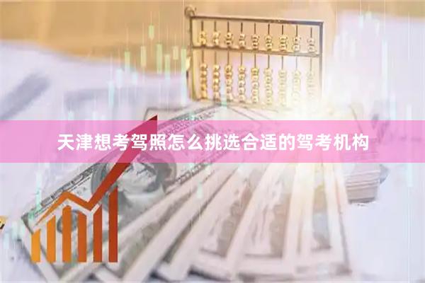 天津想考驾照怎么挑选合适的驾考机构