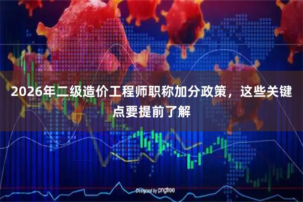 2026年二级造价工程师职称加分政策，这些关键点要提前了解