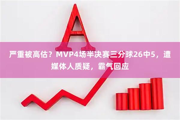 严重被高估？MVP4场半决赛三分球26中5，遭媒体人质疑，霸气回应