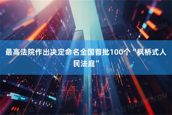 最高法院作出决定命名全国首批100个“枫桥式人民法庭”