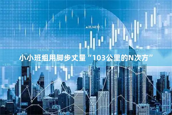 小小班组用脚步丈量“103公里的N次方”