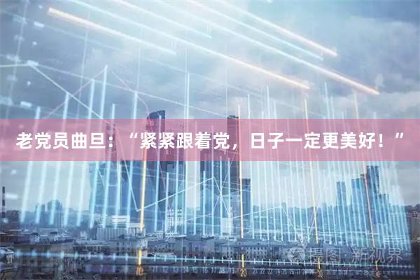 老党员曲旦：“紧紧跟着党，日子一定更美好！”