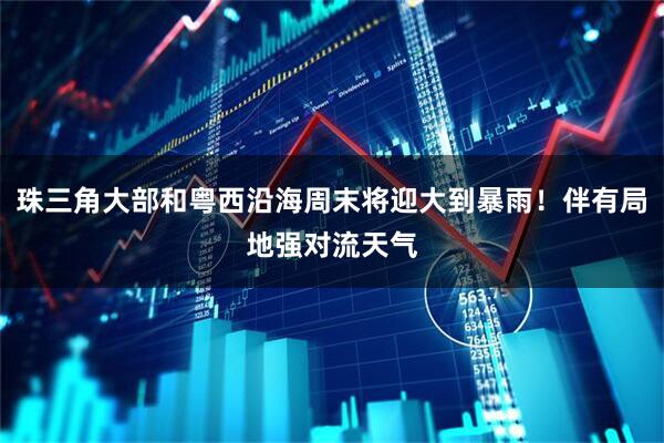 珠三角大部和粤西沿海周末将迎大到暴雨！伴有局地强对流天气