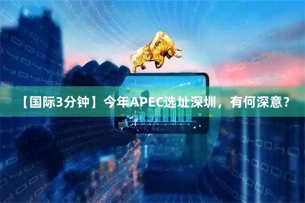 【国际3分钟】今年APEC选址深圳，有何深意？