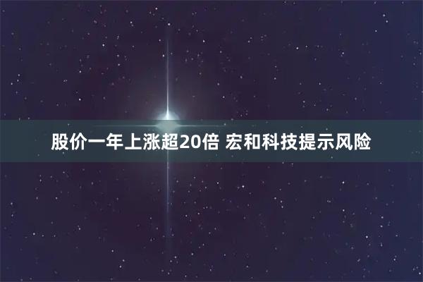 股价一年上涨超20倍 宏和科技提示风险