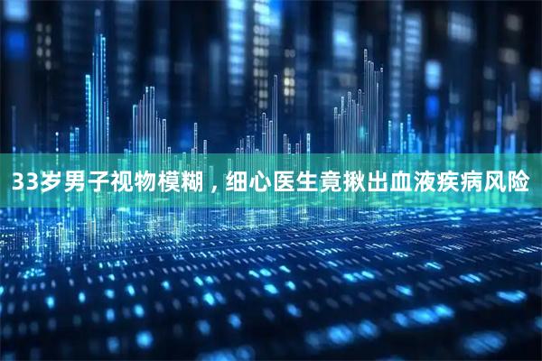 33岁男子视物模糊 , 细心医生竟揪出血液疾病风险