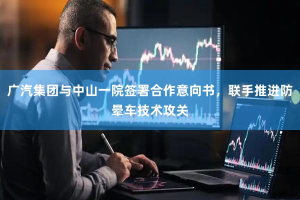 广汽集团与中山一院签署合作意向书，联手推进防晕车技术攻关